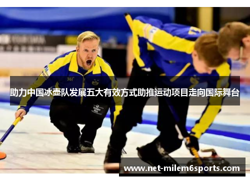 助力中国冰壶队发展五大有效方式助推运动项目走向国际舞台