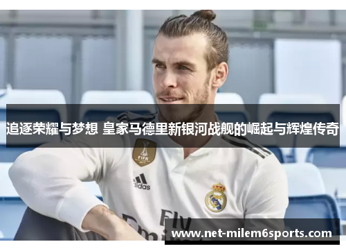 追逐荣耀与梦想 皇家马德里新银河战舰的崛起与辉煌传奇