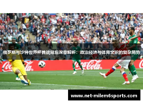 俄罗斯与沙特世界杯首战背后深意解析：政治经济与体育交织的复杂局势