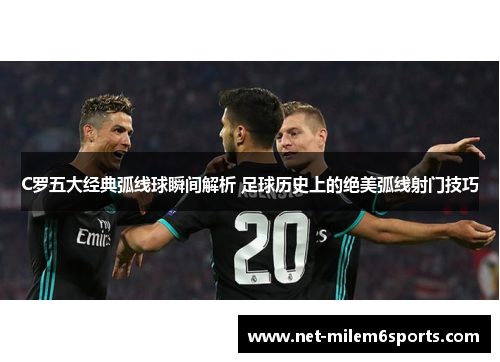 C罗五大经典弧线球瞬间解析 足球历史上的绝美弧线射门技巧