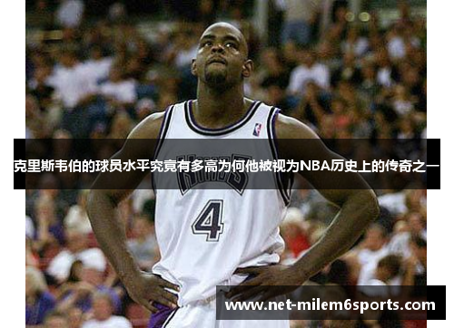 克里斯韦伯的球员水平究竟有多高为何他被视为NBA历史上的传奇之一
